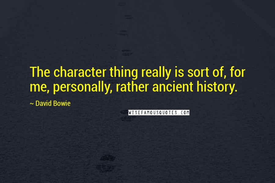 David Bowie Quotes: The character thing really is sort of, for me, personally, rather ancient history.