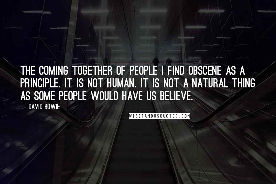 David Bowie Quotes: The coming together of people I find obscene as a principle. It is not human. It is not a natural thing as some people would have us believe.