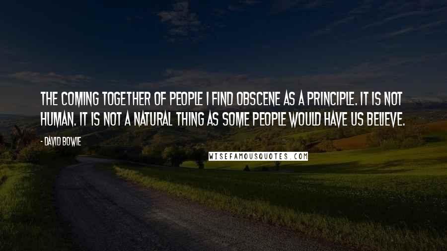 David Bowie Quotes: The coming together of people I find obscene as a principle. It is not human. It is not a natural thing as some people would have us believe.