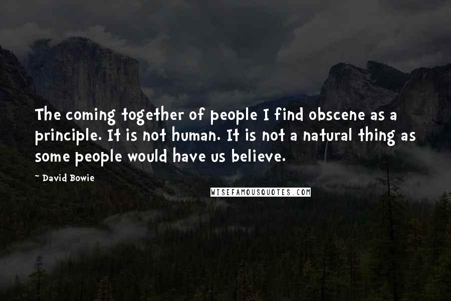 David Bowie Quotes: The coming together of people I find obscene as a principle. It is not human. It is not a natural thing as some people would have us believe.