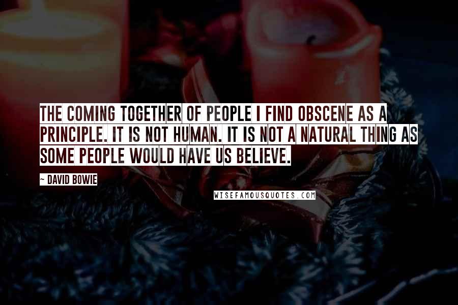 David Bowie Quotes: The coming together of people I find obscene as a principle. It is not human. It is not a natural thing as some people would have us believe.