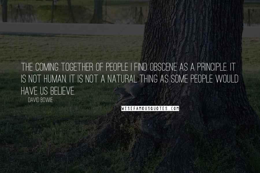 David Bowie Quotes: The coming together of people I find obscene as a principle. It is not human. It is not a natural thing as some people would have us believe.