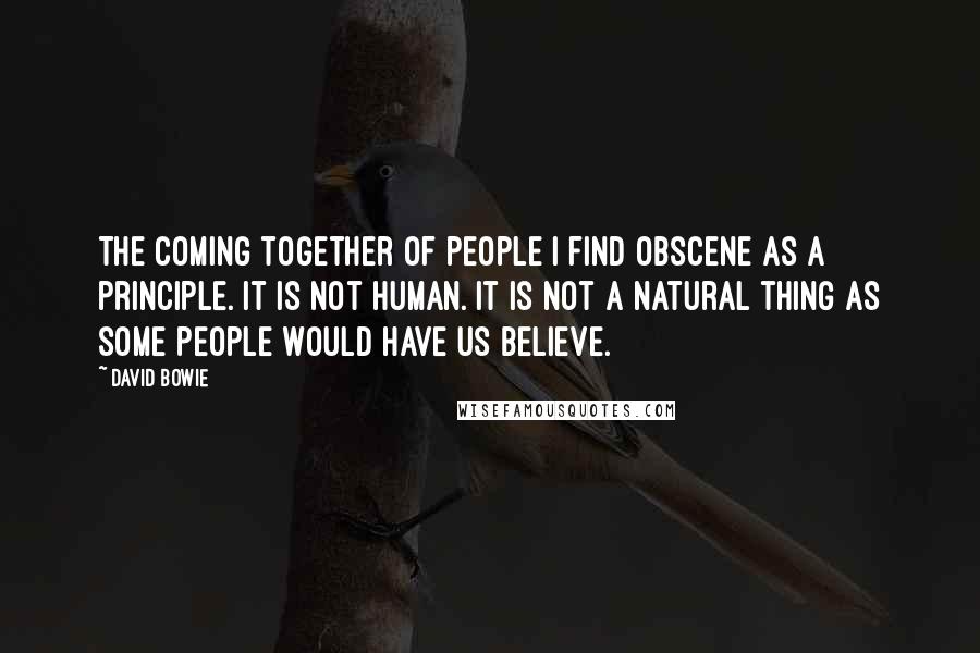 David Bowie Quotes: The coming together of people I find obscene as a principle. It is not human. It is not a natural thing as some people would have us believe.