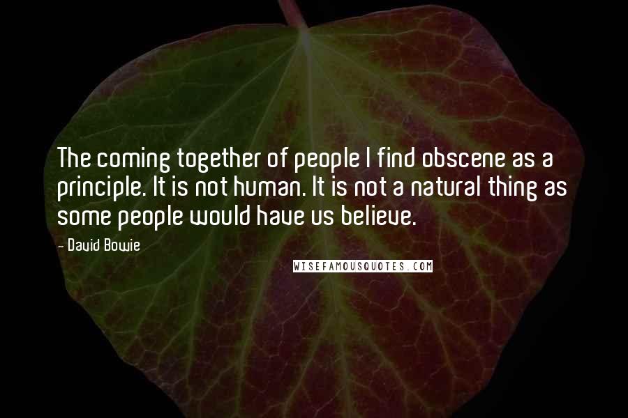 David Bowie Quotes: The coming together of people I find obscene as a principle. It is not human. It is not a natural thing as some people would have us believe.