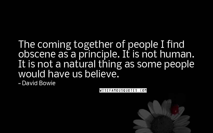 David Bowie Quotes: The coming together of people I find obscene as a principle. It is not human. It is not a natural thing as some people would have us believe.
