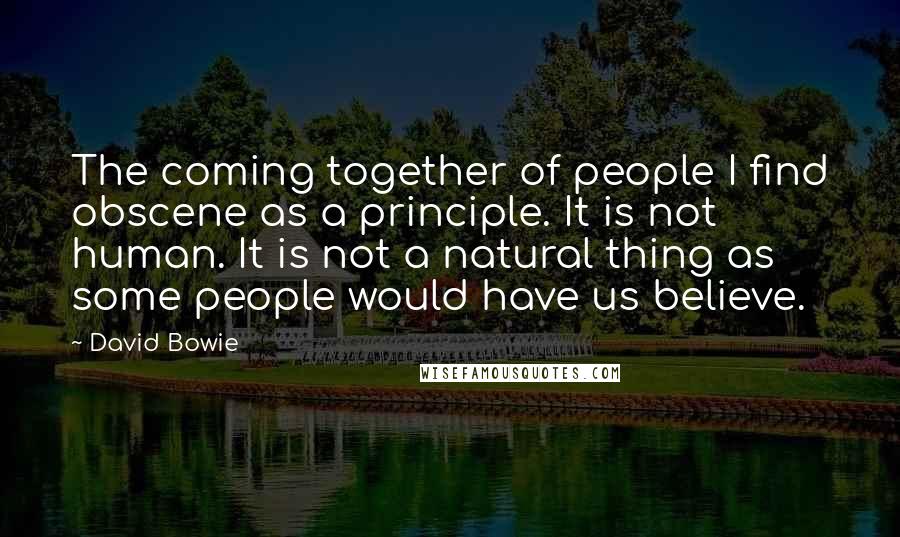 David Bowie Quotes: The coming together of people I find obscene as a principle. It is not human. It is not a natural thing as some people would have us believe.