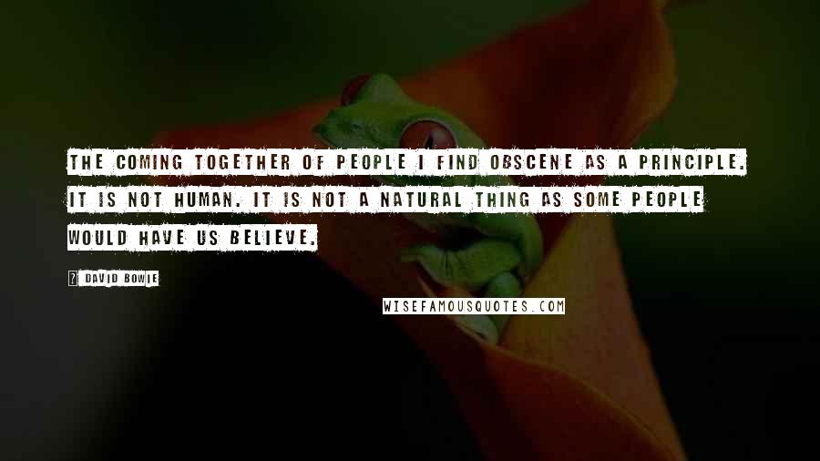 David Bowie Quotes: The coming together of people I find obscene as a principle. It is not human. It is not a natural thing as some people would have us believe.