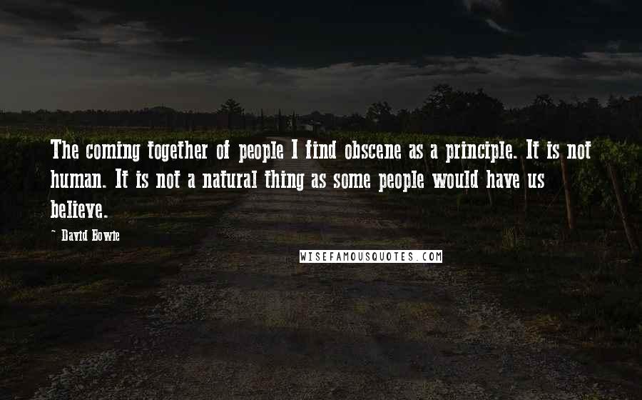David Bowie Quotes: The coming together of people I find obscene as a principle. It is not human. It is not a natural thing as some people would have us believe.