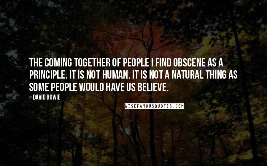 David Bowie Quotes: The coming together of people I find obscene as a principle. It is not human. It is not a natural thing as some people would have us believe.