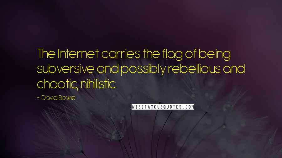 David Bowie Quotes: The Internet carries the flag of being subversive and possibly rebellious and chaotic, nihilistic.