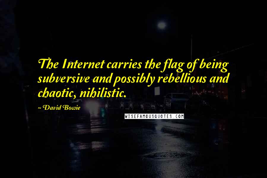 David Bowie Quotes: The Internet carries the flag of being subversive and possibly rebellious and chaotic, nihilistic.