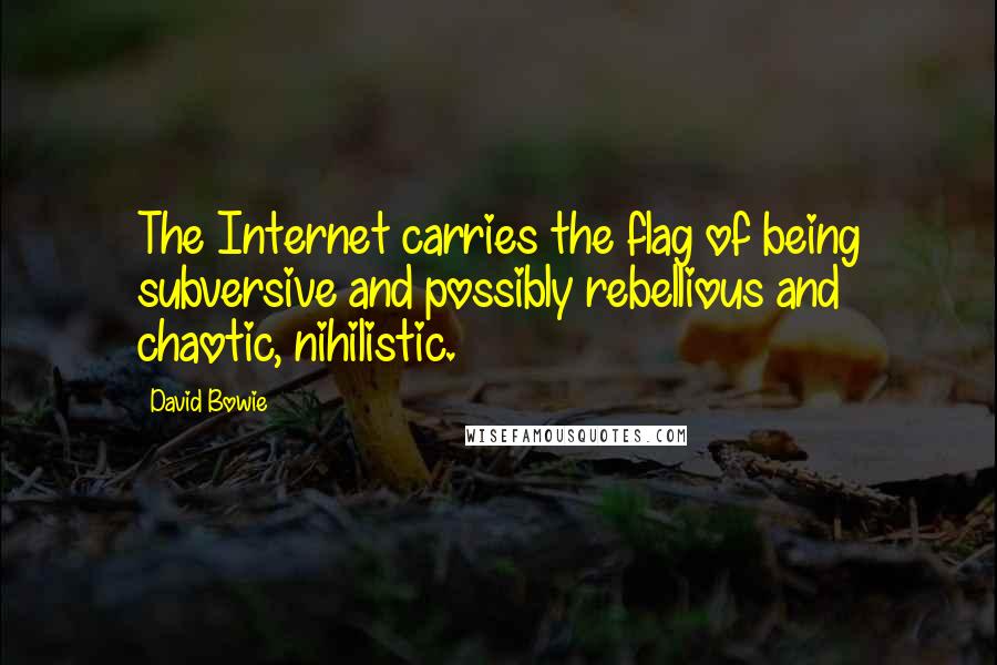 David Bowie Quotes: The Internet carries the flag of being subversive and possibly rebellious and chaotic, nihilistic.