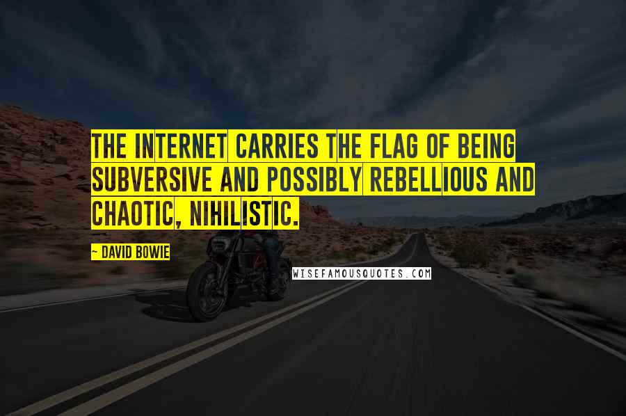 David Bowie Quotes: The Internet carries the flag of being subversive and possibly rebellious and chaotic, nihilistic.