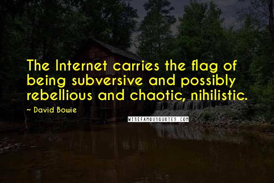 David Bowie Quotes: The Internet carries the flag of being subversive and possibly rebellious and chaotic, nihilistic.