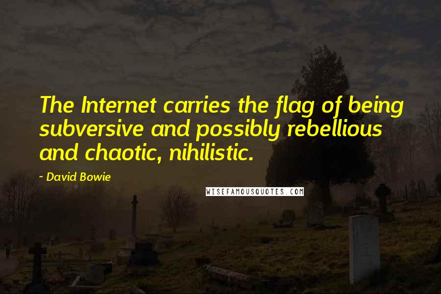 David Bowie Quotes: The Internet carries the flag of being subversive and possibly rebellious and chaotic, nihilistic.