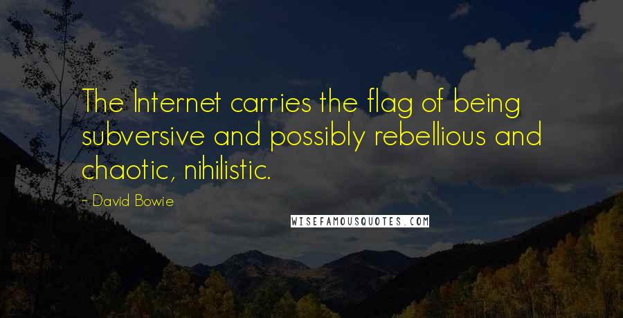 David Bowie Quotes: The Internet carries the flag of being subversive and possibly rebellious and chaotic, nihilistic.