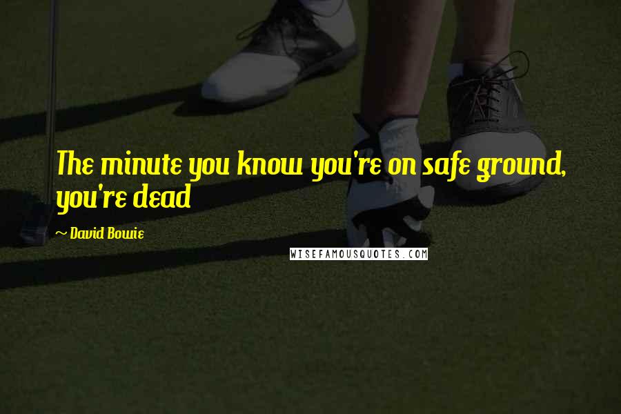 David Bowie Quotes: The minute you know you're on safe ground, you're dead