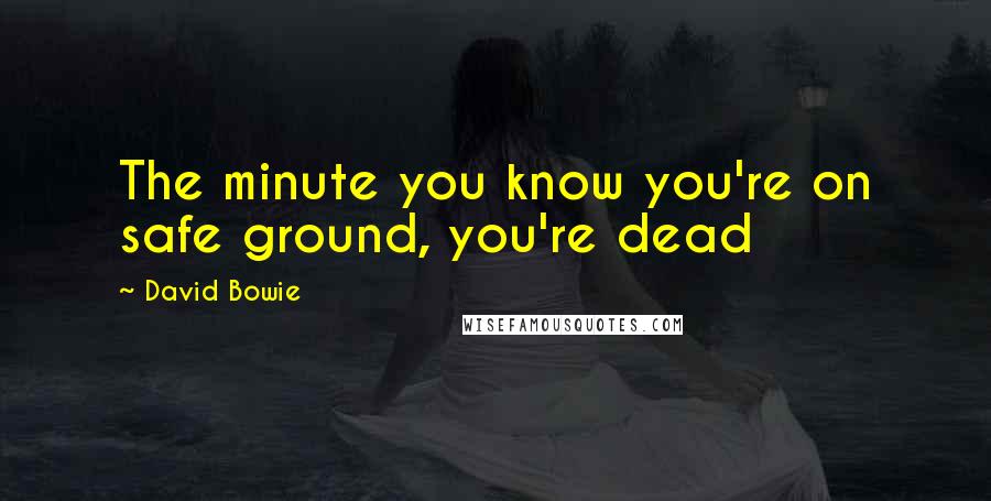 David Bowie Quotes: The minute you know you're on safe ground, you're dead