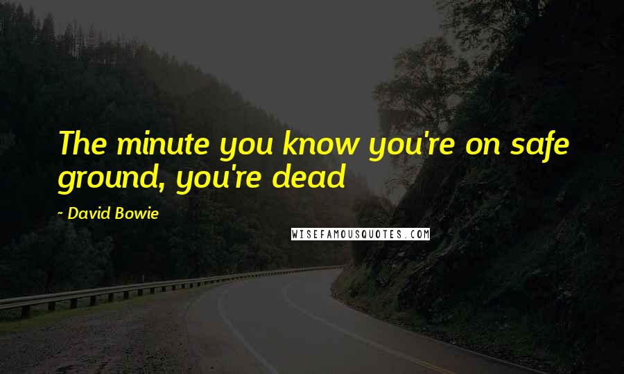 David Bowie Quotes: The minute you know you're on safe ground, you're dead