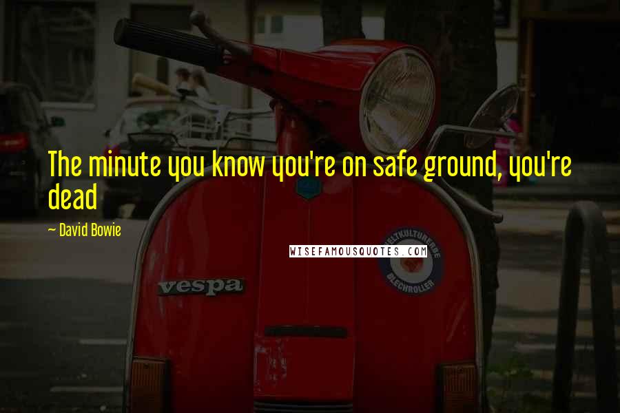 David Bowie Quotes: The minute you know you're on safe ground, you're dead