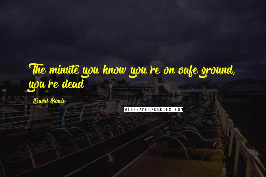 David Bowie Quotes: The minute you know you're on safe ground, you're dead