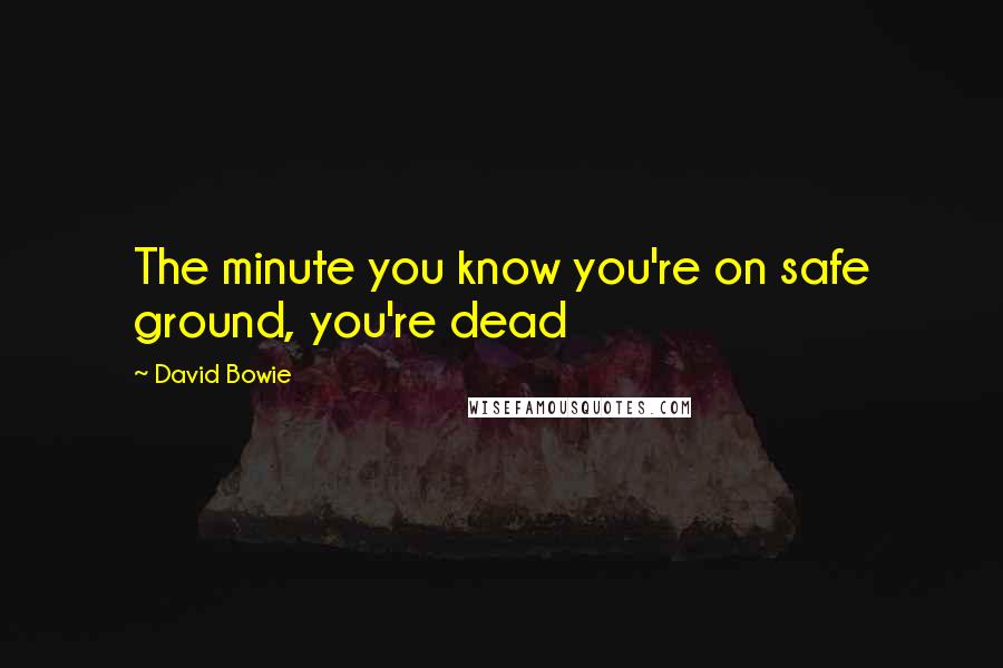 David Bowie Quotes: The minute you know you're on safe ground, you're dead
