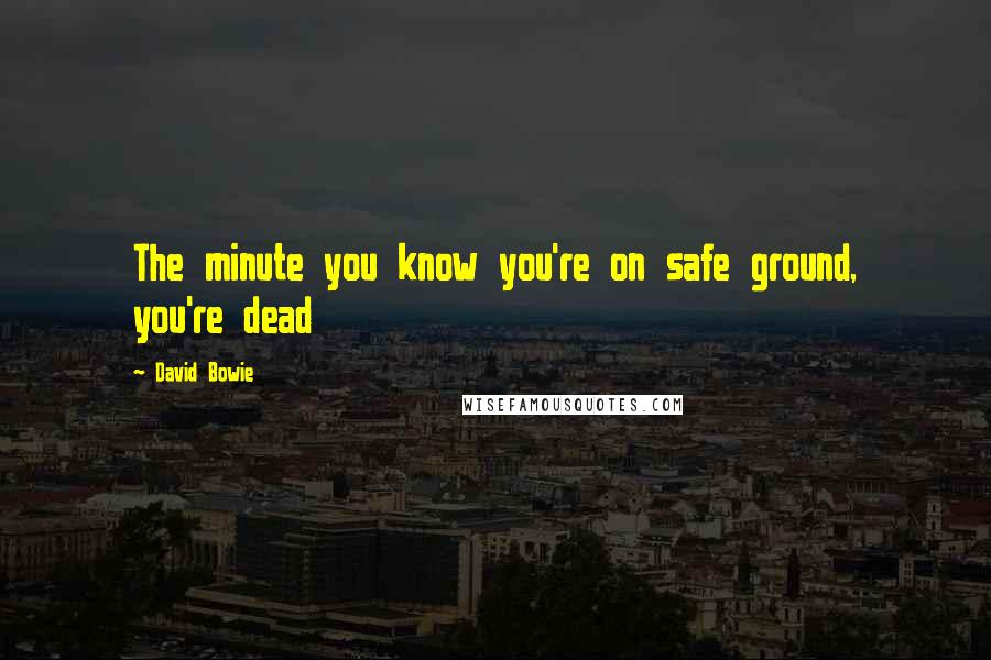 David Bowie Quotes: The minute you know you're on safe ground, you're dead