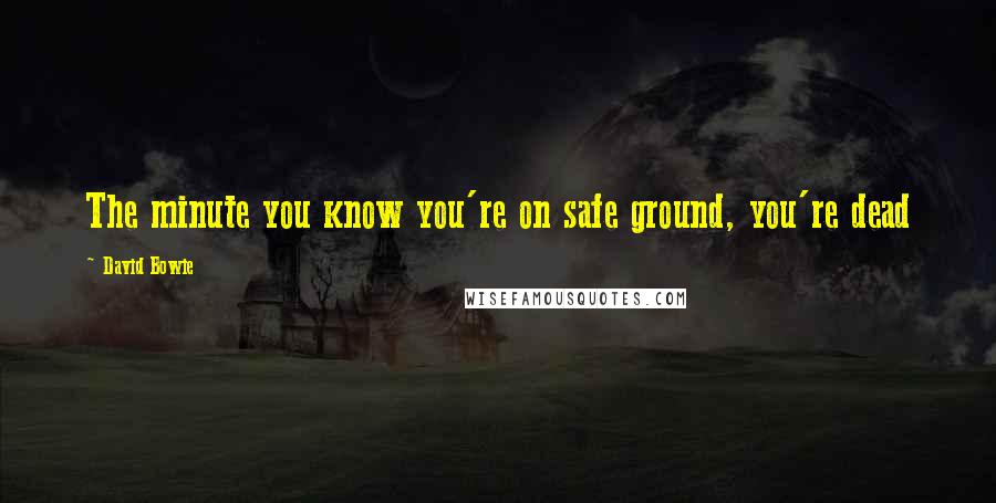 David Bowie Quotes: The minute you know you're on safe ground, you're dead