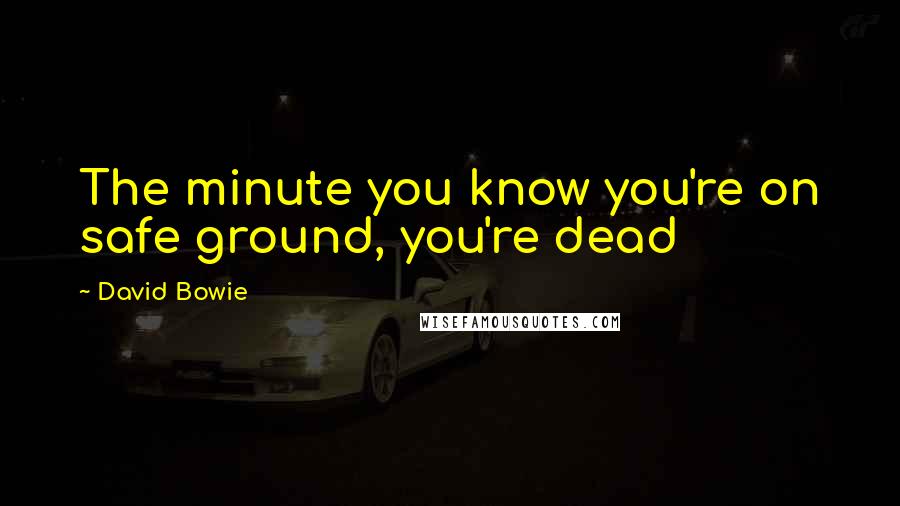 David Bowie Quotes: The minute you know you're on safe ground, you're dead