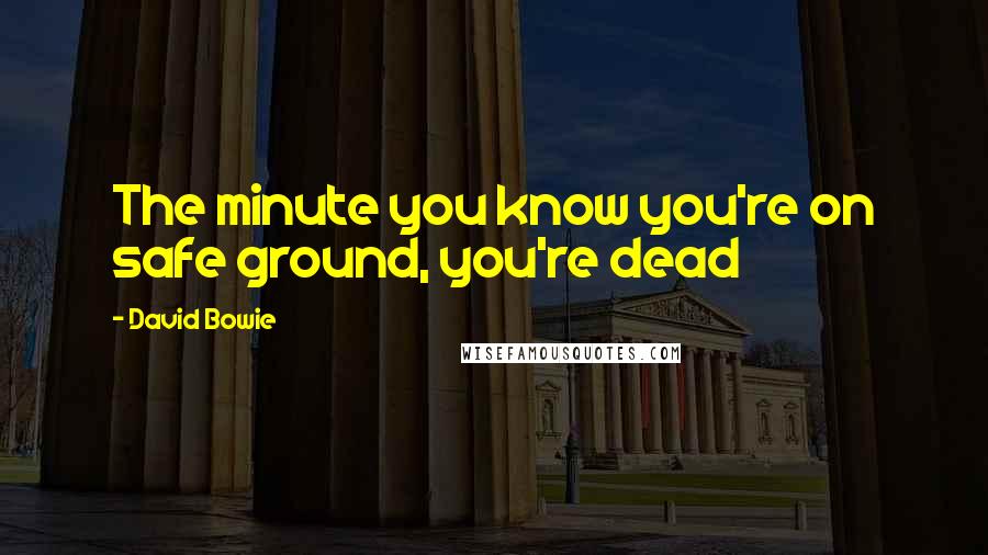David Bowie Quotes: The minute you know you're on safe ground, you're dead