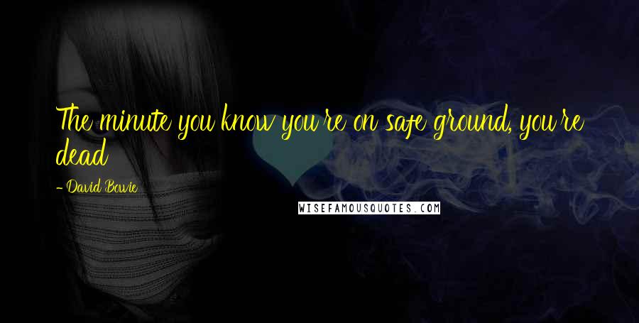 David Bowie Quotes: The minute you know you're on safe ground, you're dead