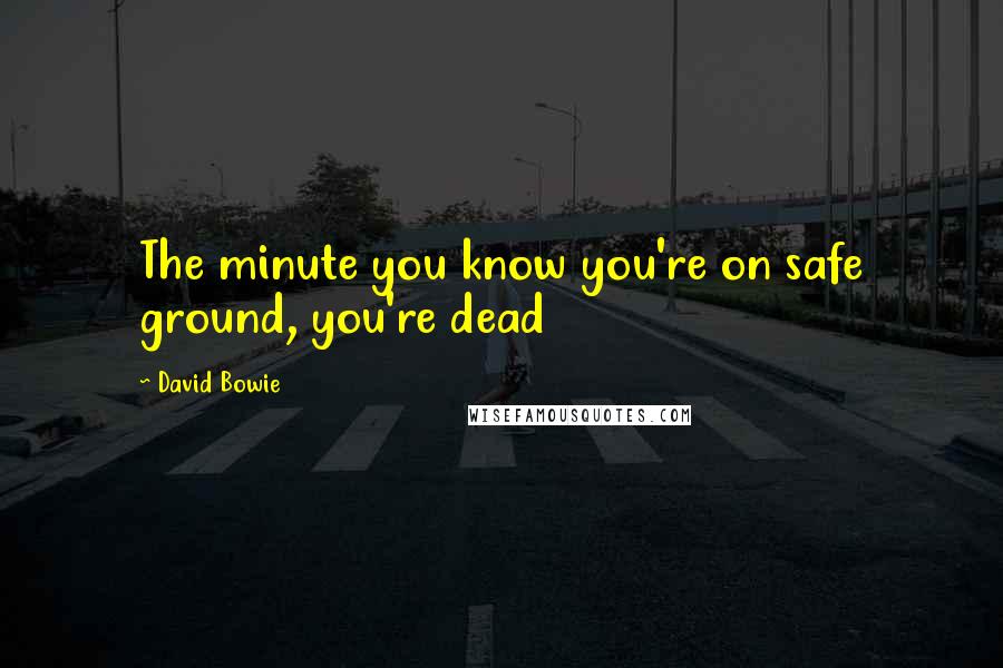 David Bowie Quotes: The minute you know you're on safe ground, you're dead