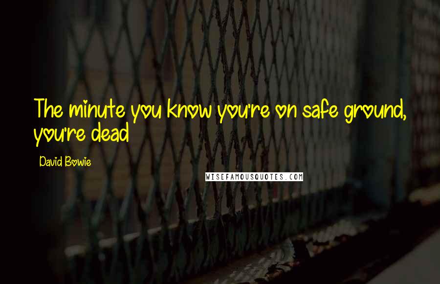 David Bowie Quotes: The minute you know you're on safe ground, you're dead