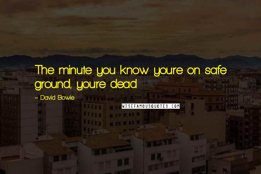 David Bowie Quotes: The minute you know you're on safe ground, you're dead
