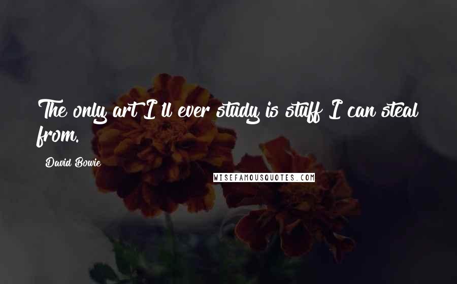 David Bowie Quotes: The only art I'll ever study is stuff I can steal from.