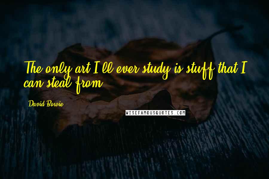 David Bowie Quotes: The only art I'll ever study is stuff that I can steal from.