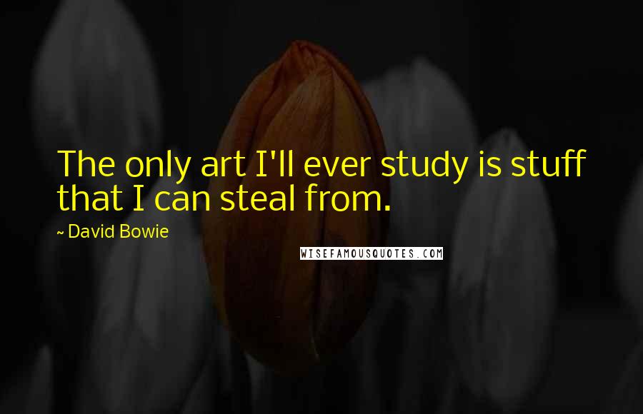 David Bowie Quotes: The only art I'll ever study is stuff that I can steal from.