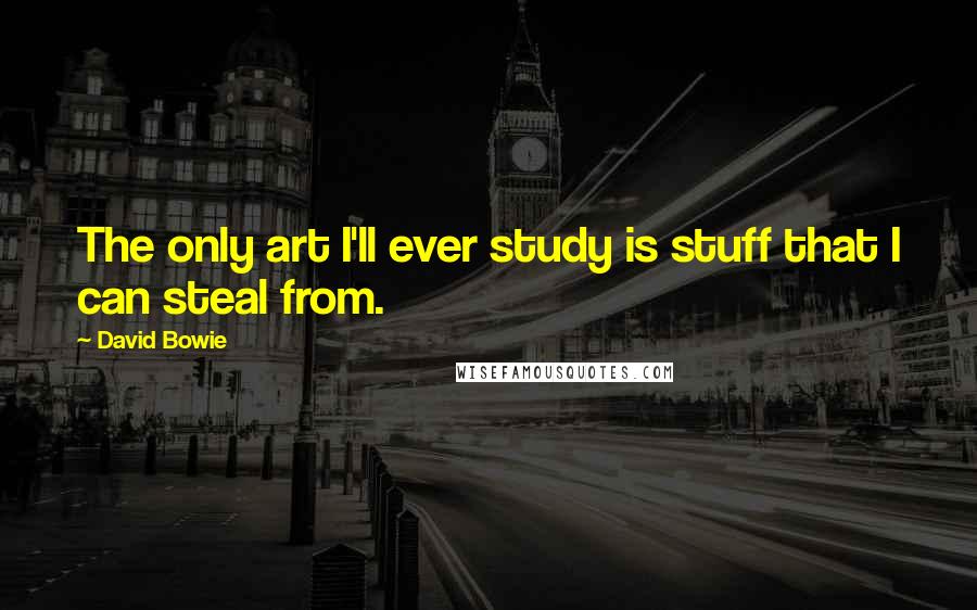 David Bowie Quotes: The only art I'll ever study is stuff that I can steal from.