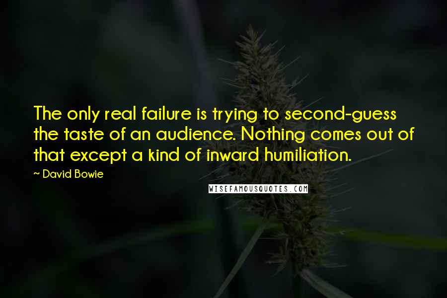 David Bowie Quotes: The only real failure is trying to second-guess the taste of an audience. Nothing comes out of that except a kind of inward humiliation.
