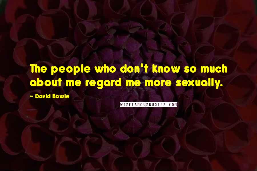 David Bowie Quotes: The people who don't know so much about me regard me more sexually.