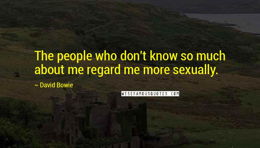 David Bowie Quotes: The people who don't know so much about me regard me more sexually.