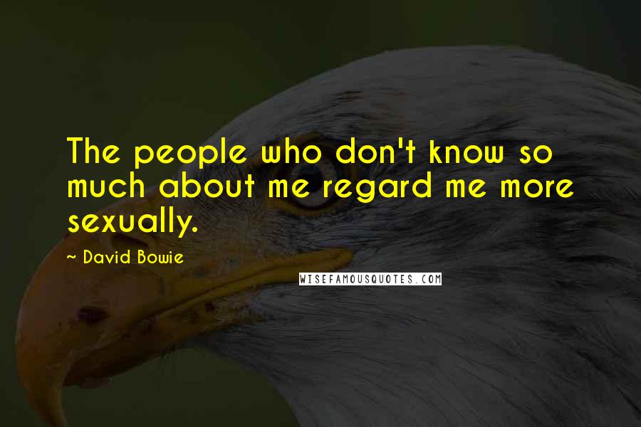 David Bowie Quotes: The people who don't know so much about me regard me more sexually.