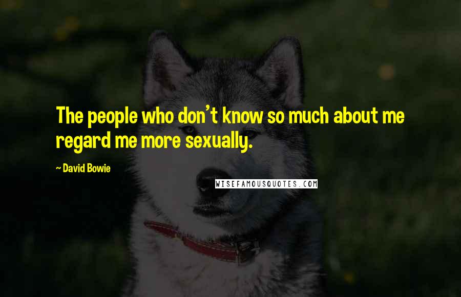 David Bowie Quotes: The people who don't know so much about me regard me more sexually.
