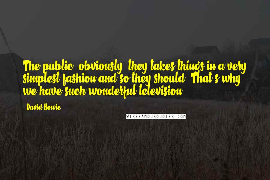 David Bowie Quotes: The public, obviously, they takes things in a very simplest fashion and so they should. That's why we have such wonderful television.