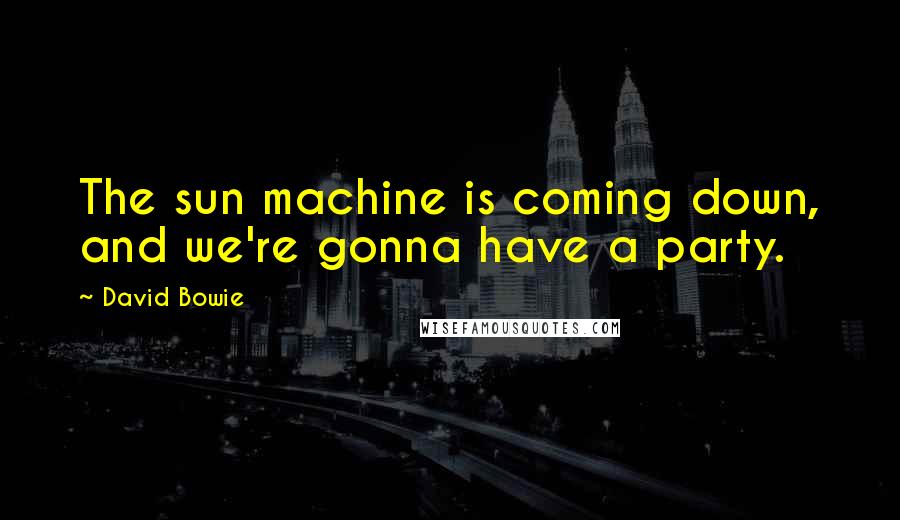 David Bowie Quotes: The sun machine is coming down, and we're gonna have a party.