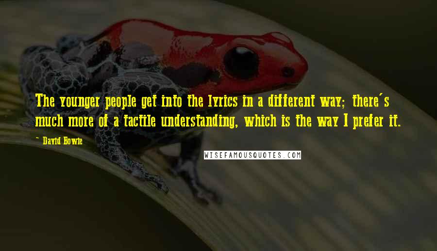 David Bowie Quotes: The younger people get into the lyrics in a different way; there's much more of a tactile understanding, which is the way I prefer it.