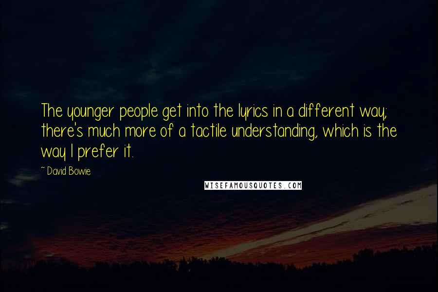 David Bowie Quotes: The younger people get into the lyrics in a different way; there's much more of a tactile understanding, which is the way I prefer it.