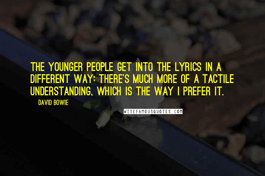 David Bowie Quotes: The younger people get into the lyrics in a different way; there's much more of a tactile understanding, which is the way I prefer it.