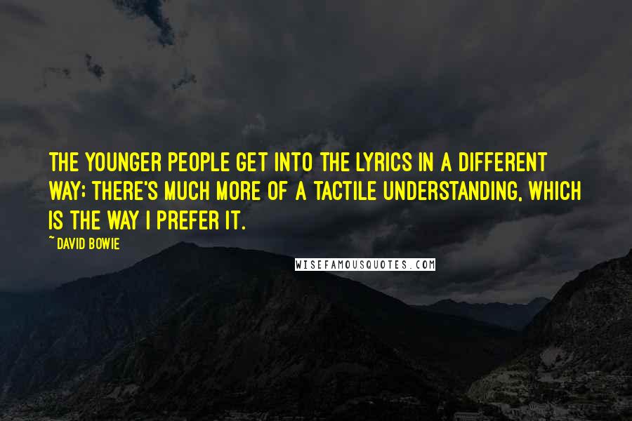 David Bowie Quotes: The younger people get into the lyrics in a different way; there's much more of a tactile understanding, which is the way I prefer it.