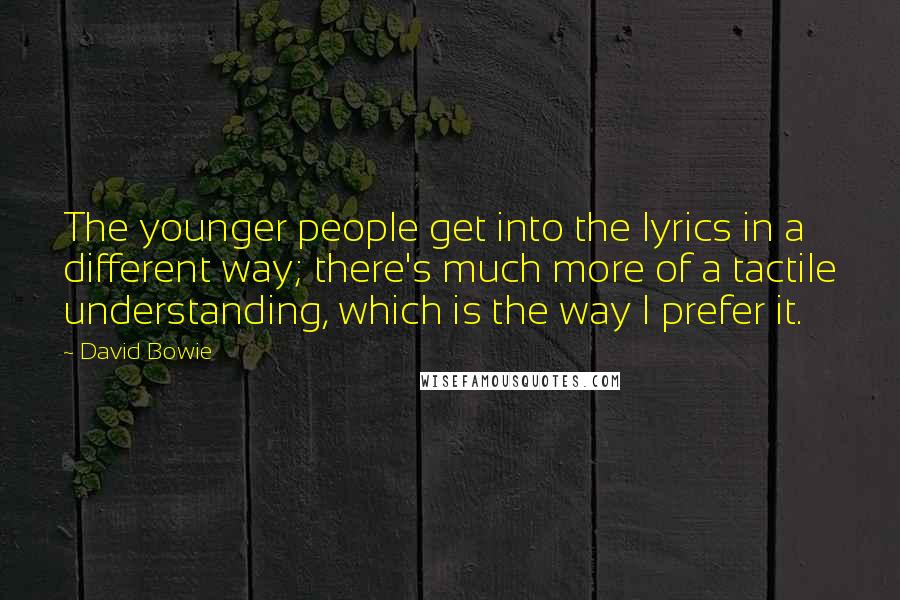 David Bowie Quotes: The younger people get into the lyrics in a different way; there's much more of a tactile understanding, which is the way I prefer it.